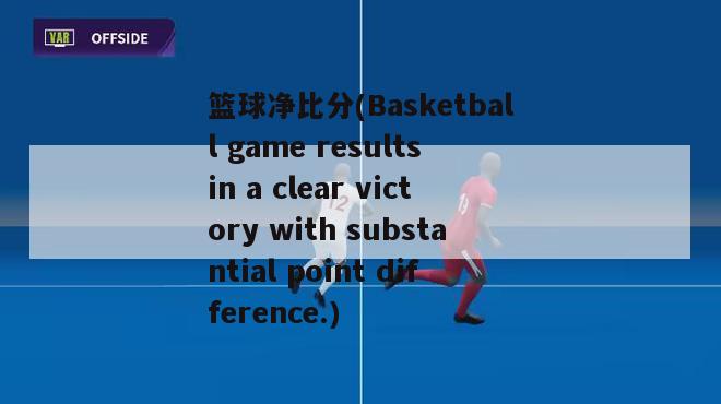 篮球净比分(Basketball game results in a clear victory with substantial point difference.)