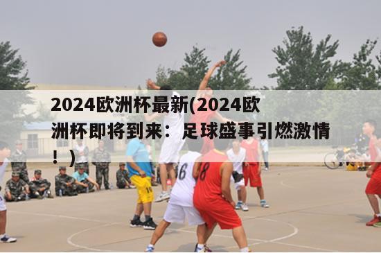 2024欧洲杯最新(2024欧洲杯即将到来：足球盛事引燃激情！)