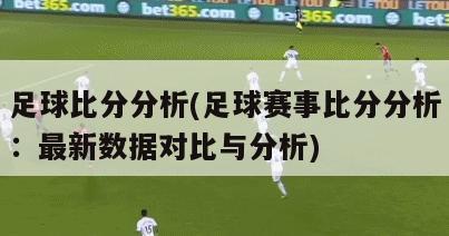 足球比分分析(足球赛事比分分析：最新数据对比与分析)