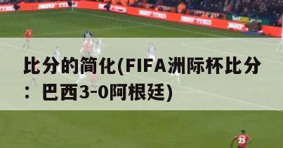 比分的简化(FIFA洲际杯比分：巴西3-0阿根廷)