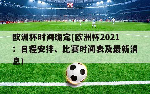 欧洲杯时间确定(欧洲杯2021：日程安排、比赛时间表及最新消息)