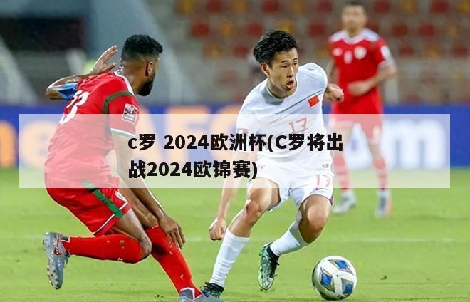 c罗 2024欧洲杯(C罗将出战2024欧锦赛)