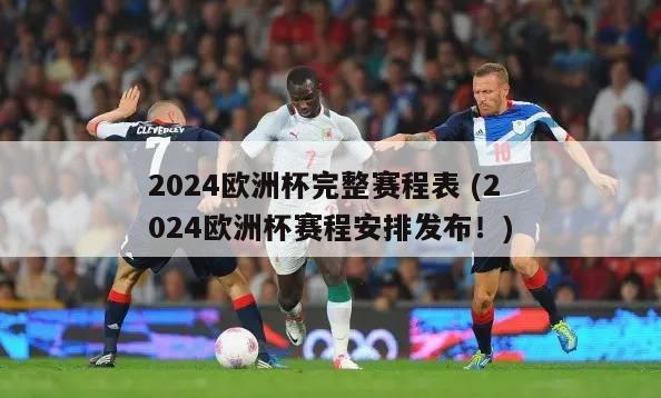 2024欧洲杯完整赛程表 (2024欧洲杯赛程安排发布！)