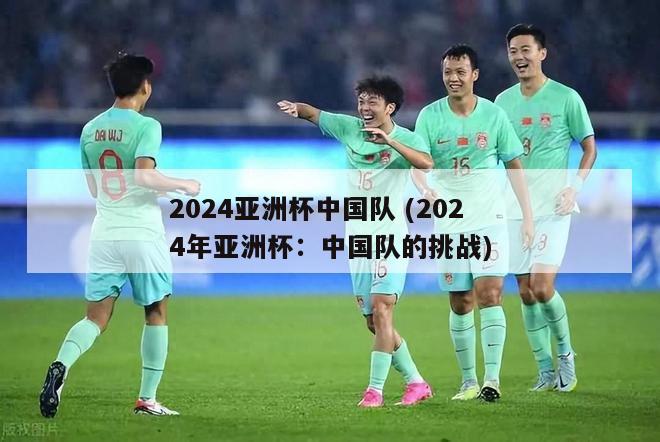 2024亚洲杯中国队 (2024年亚洲杯：中国队的挑战)