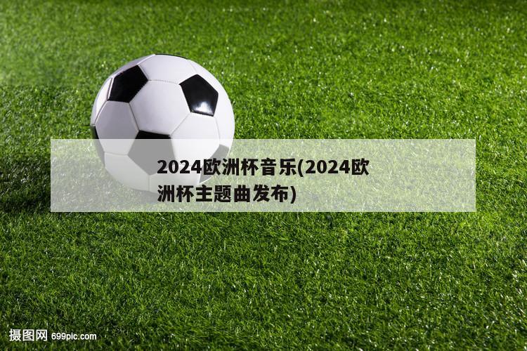 2024欧洲杯音乐(2024欧洲杯主题曲发布)