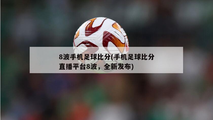 8波手机足球比分(手机足球比分直播平台8波，全新发布)