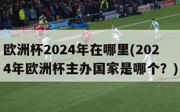 欧洲杯2024年在哪里(2024年欧洲杯主办国家是哪个？)