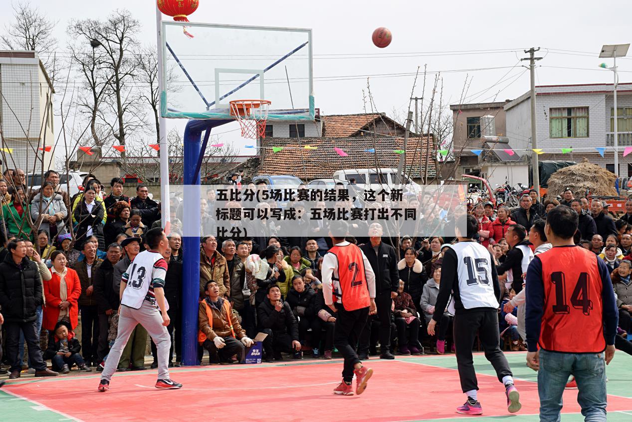 五比分(5场比赛的结果，这个新标题可以写成：五场比赛打出不同比分)