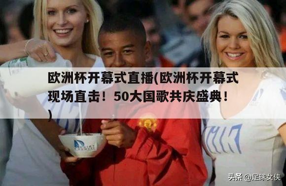 欧洲杯开幕式直播(欧洲杯开幕式现场直击！50大国歌共庆盛典！)