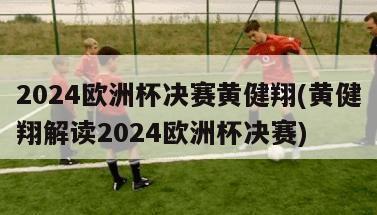 2024欧洲杯决赛黄健翔(黄健翔解读2024欧洲杯决赛)