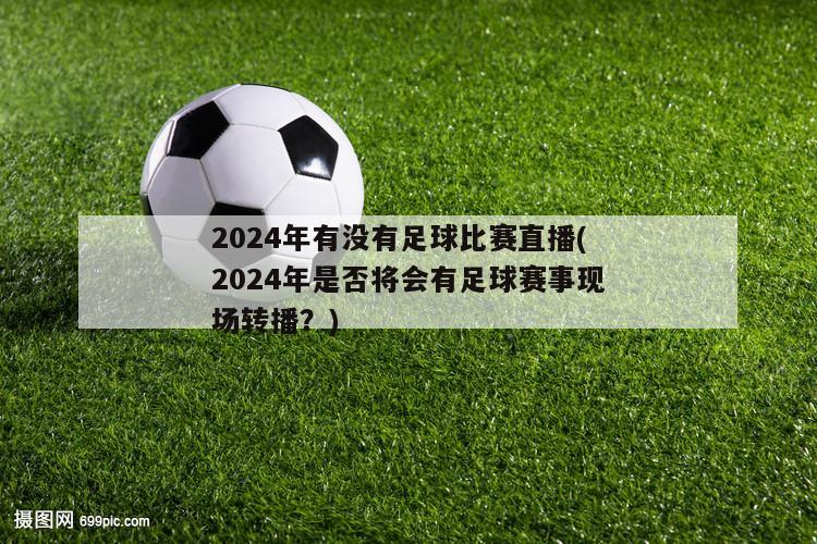 2024年有没有足球比赛直播(2024年是否将会有足球赛事现场转播？)