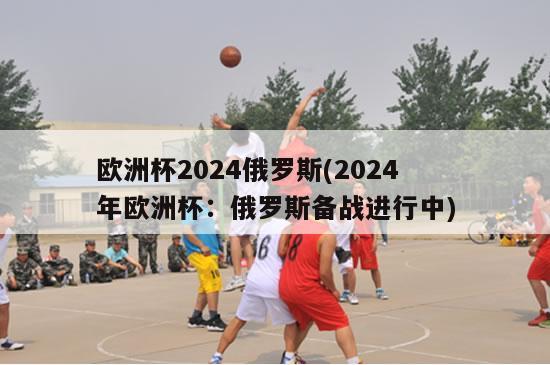 欧洲杯2024俄罗斯(2024年欧洲杯：俄罗斯备战进行中)