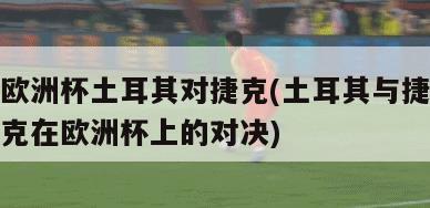 欧洲杯土耳其对捷克(土耳其与捷克在欧洲杯上的对决)