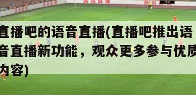 直播吧的语音直播(直播吧推出语音直播新功能，观众更多参与优质内容)