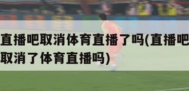 直播吧取消体育直播了吗(直播吧取消了体育直播吗)