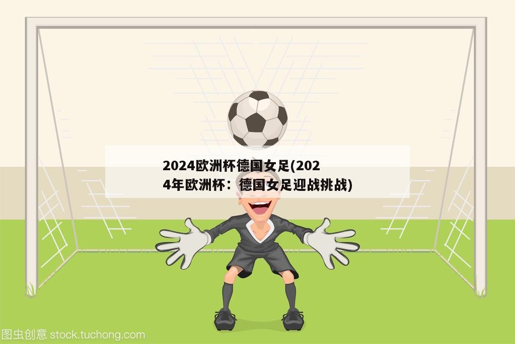 2024欧洲杯德国女足(2024年欧洲杯：德国女足迎战挑战)