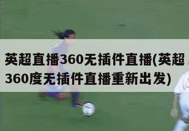 英超直播360无插件直播(英超360度无插件直播重新出发)