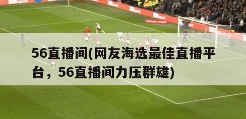 56直播间(网友海选最佳直播平台，56直播间力压群雄)