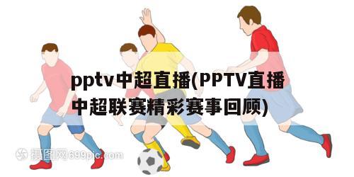 pptv中超直播(PPTV直播中超联赛精彩赛事回顾)