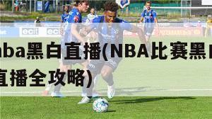 nba黑白直播(NBA比赛黑白直播全攻略)