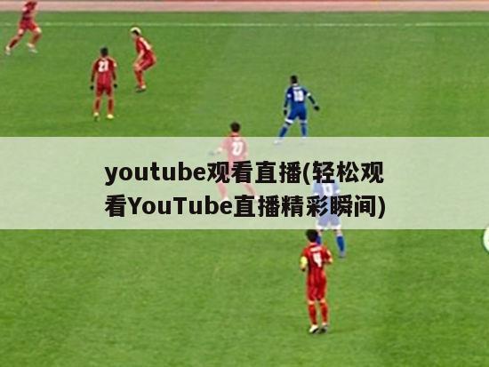 youtube观看直播(轻松观看YouTube直播精彩瞬间)